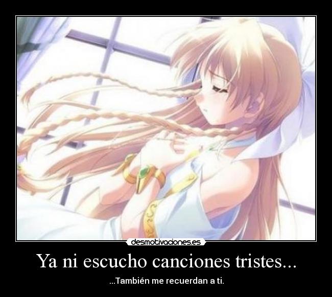 Ya ni escucho canciones tristes... - ...También me recuerdan a ti.