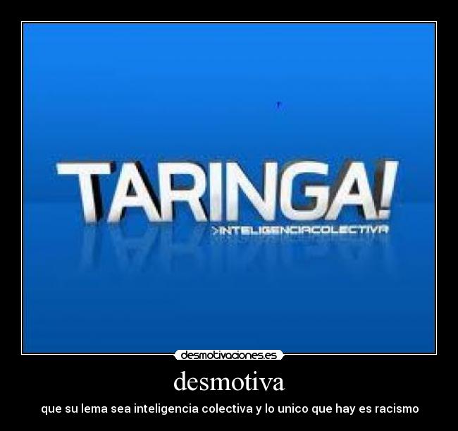 desmotiva - que su lema sea inteligencia colectiva y lo unico que hay es racismo