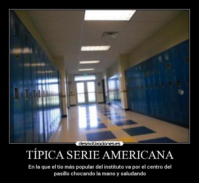 TÍPICA SERIE AMERICANA - En la que el tio más popular del instituto va por el centro del
pasillo chocando la mano y saludando