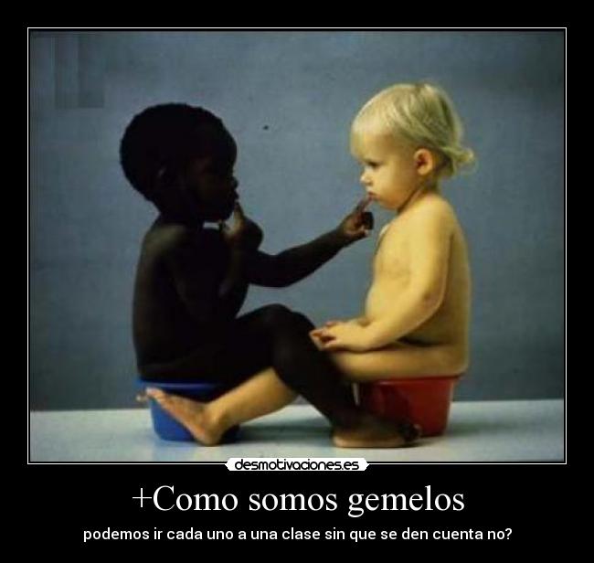 +Como somos gemelos - podemos ir cada uno a una clase sin que se den cuenta no?