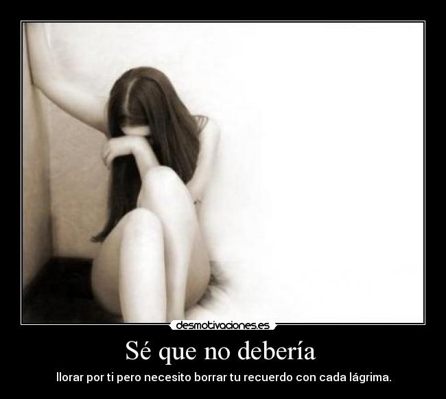 Sé que no debería - llorar por ti pero necesito borrar tu recuerdo con cada lágrima.