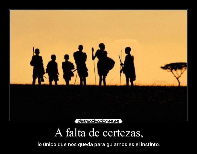 A falta de certezas, - lo único que nos queda para guiarnos es el instinto.