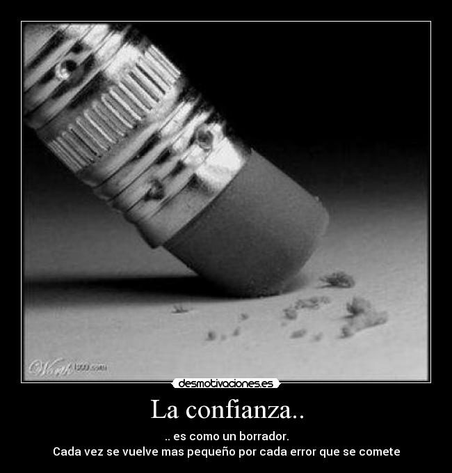 La confianza.. - .. es como un borrador.
Cada vez se vuelve mas pequeño por cada error que se comete