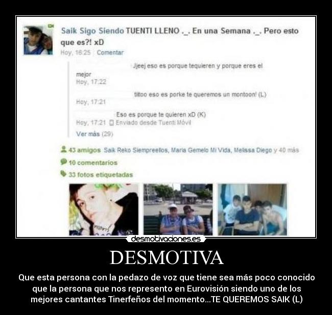 DESMOTIVA - Que esta persona con la pedazo de voz que tiene sea más poco conocido
que la persona que nos represento en Eurovisión siendo uno de los
mejores cantantes Tinerfeños del momento...TE QUEREMOS SAIK (L)