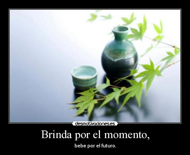 Brinda por el momento, - 