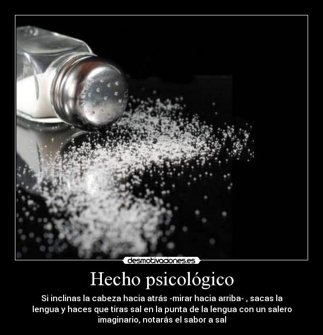 Hecho psicológico - Si inclinas la cabeza hacia atrás -mirar hacia arriba- , sacas la
lengua y haces que tiras sal en la punta de la lengua con un salero
imaginario, notarás el sabor a sal