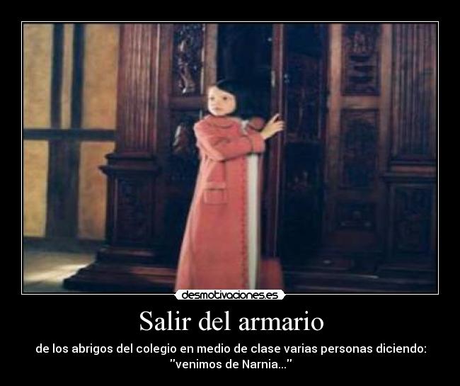 Salir del armario - de los abrigos del colegio en medio de clase varias personas diciendo:
venimos de Narnia...