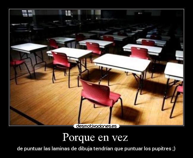 Porque en vez  - de puntuar las laminas de dibuja tendrían que puntuar los pupitres ;) 