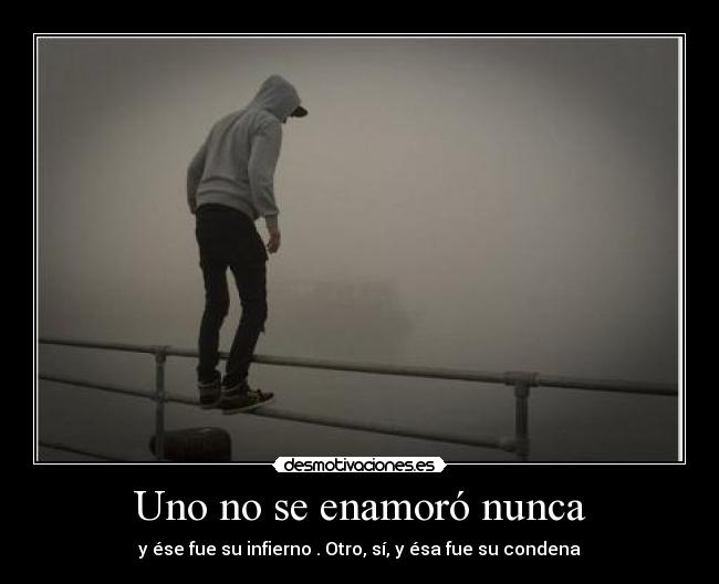 Uno no se enamoró nunca - y ése fue su infierno . Otro, sí, y ésa fue su condena