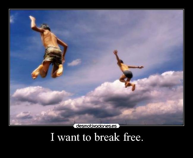 I want to break free. - ♫♪♫♫♪
