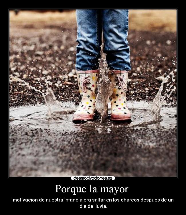 Porque la mayor - motivacion de nuestra infancia era saltar en los charcos despues de un dia de lluvia.