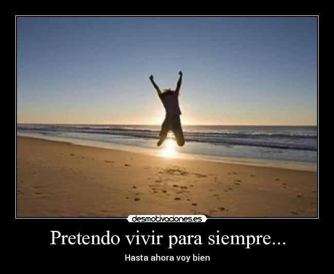 Pretendo vivir para siempre... - Hasta ahora voy bien