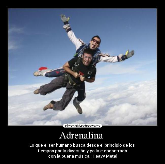 Adrenalina - Lo que el ser humano busca desde el principio de los
tiempos por la diversión y yo la e encontrado
con la buena música : Heavy Metal