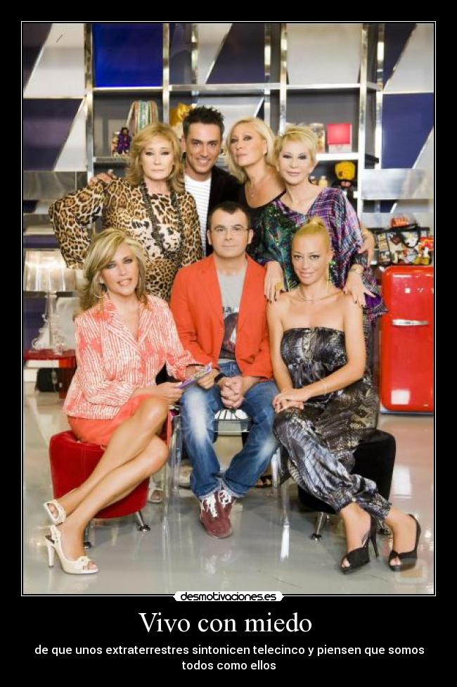 Vivo con miedo  - de que unos extraterrestres sintonicen telecinco y piensen que somos
todos como ellos