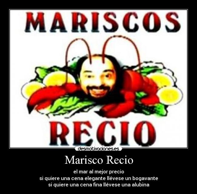 Marisco Recio - el mar al mejor precio
si quiere una cena elegante llévese un bogavante
si quiere una cena fina llévese una alubina