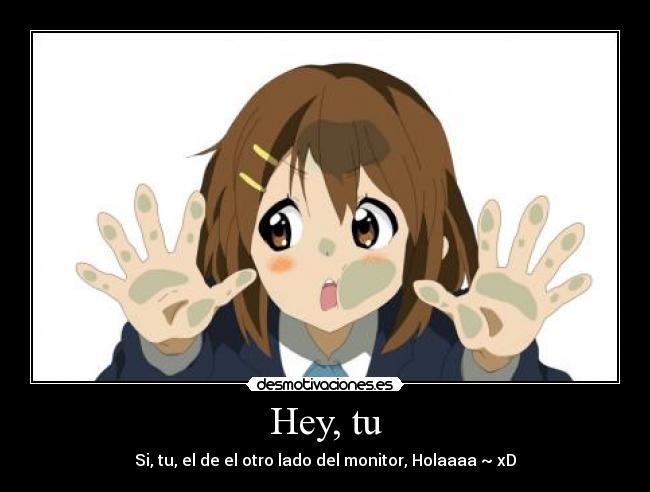 Hey, tu - Si, tu, el de el otro lado del monitor, Holaaaa ~ xD