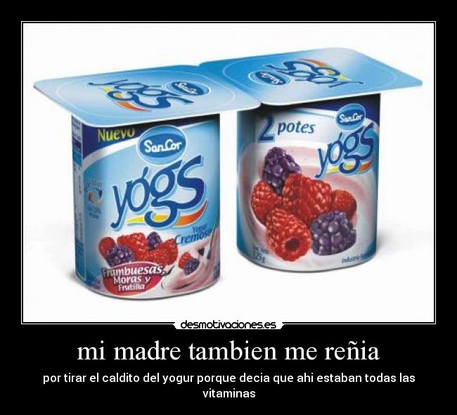 mi madre tambien me reñia - por tirar el caldito del yogur porque decia que ahi estaban todas las vitaminas