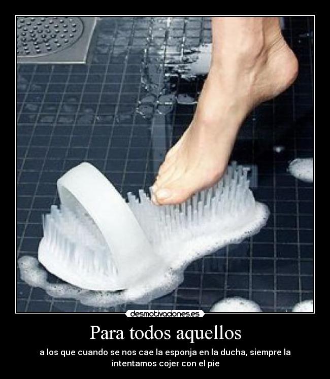 Para todos aquellos - a los que cuando se nos cae la esponja en la ducha, siempre la
intentamos cojer con el pie