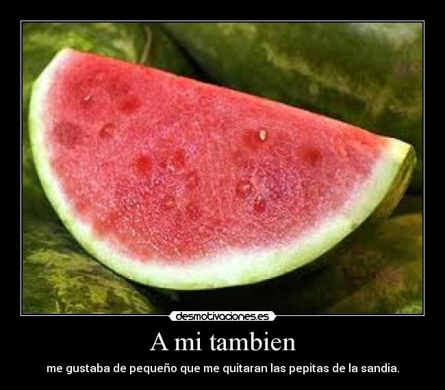 A mi tambien - me gustaba de pequeño que me quitaran las pepitas de la sandia.