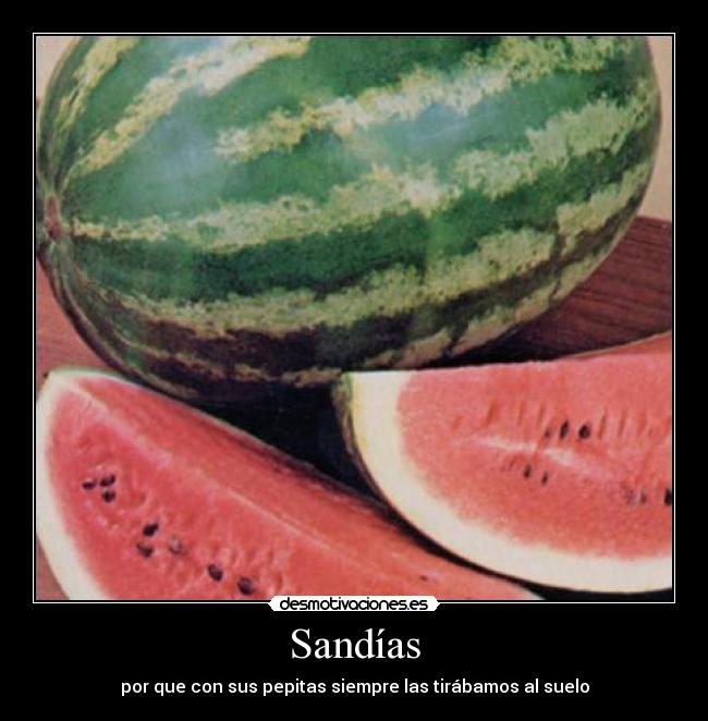 Sandías - por que con sus pepitas siempre las tirábamos al suelo