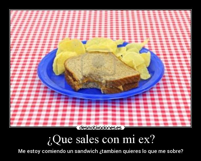 ¿Que sales con mi ex? - Me estoy comiendo un sandwich ¿tambien quieres lo que me sobre?