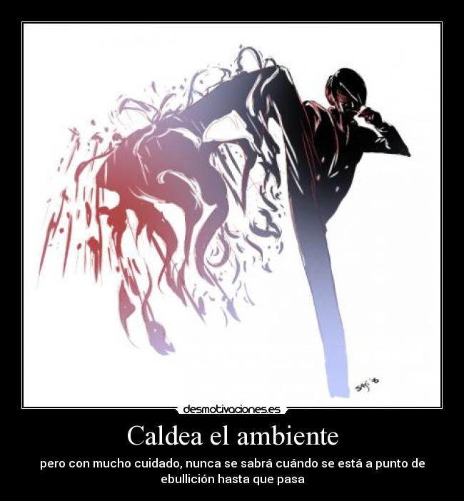 Caldea el ambiente - pero con mucho cuidado, nunca se sabrá cuándo se está a punto de
ebullición hasta que pasa