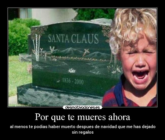 Por que te mueres ahora - al menos te podias haber muerto despues de navidad que me has dejado sin regalos