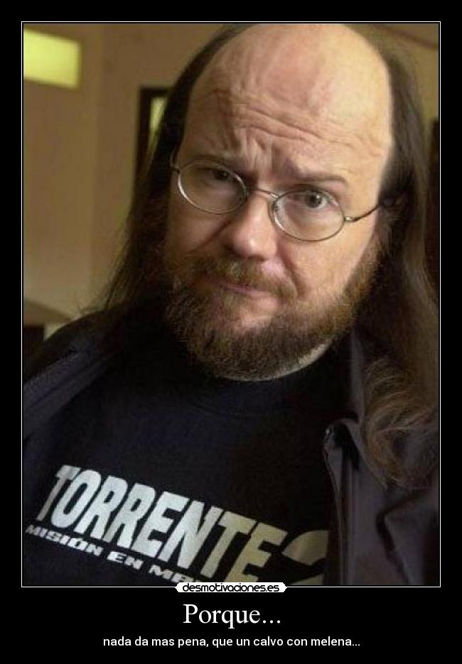 Porque... - nada da mas pena, que un calvo con melena...