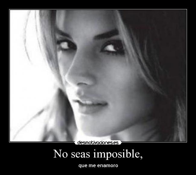 No seas imposible, - que me enamoro