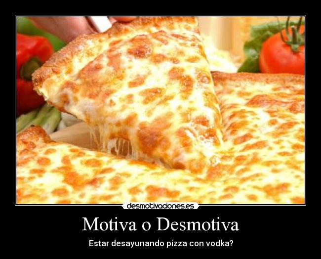 Motiva o Desmotiva - Estar desayunando pizza con vodka?