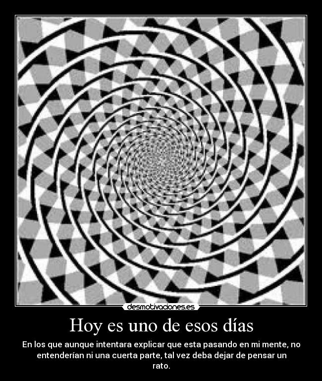 Hoy es uno de esos días - En los que aunque intentara explicar que esta pasando en mi mente, no
entenderían ni una cuerta parte, tal vez deba dejar de pensar un
rato.