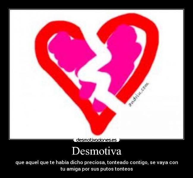 Desmotiva - que aquel que te había dicho preciosa, tonteado contigo, se vaya con
tu amiga por sus putos tonteos