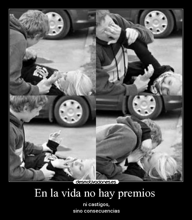 En la vida no hay premios - ni castigos,
sino consecuencias
