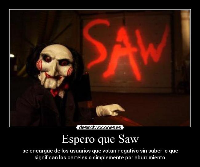 Espero que Saw - se encargue de los usuarios que votan negativo sin saber lo que
significan los carteles o simplemente por aburrimiento.