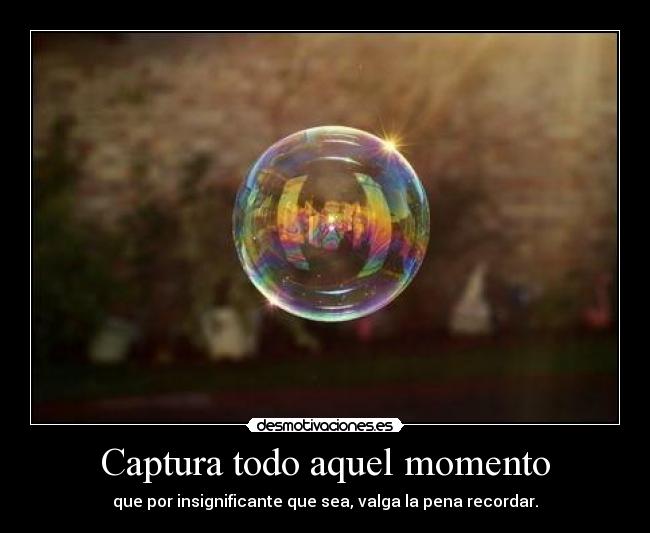 Captura todo aquel momento - que por insignificante que sea, valga la pena recordar.