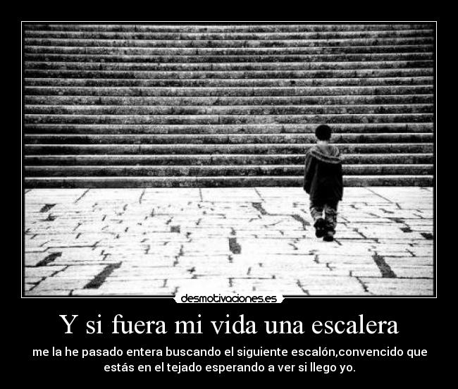 Y si fuera mi vida una escalera - me la he pasado entera buscando el siguiente escalón,convencido que
estás en el tejado esperando a ver si llego yo.