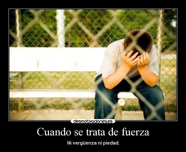 Cuando se trata de fuerza - Ni vergüenza ni piedad.