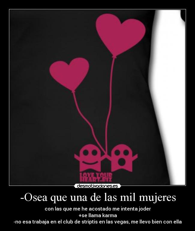 -Osea que una de las mil mujeres - con las que me he acostado me intenta joder
+se llama karma
-no esa trabaja en el club de striptis en las vegas, me llevo bien con ella