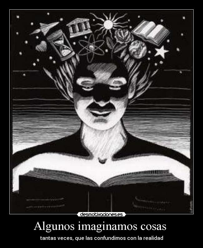 Algunos imaginamos cosas - tantas veces, que las confundimos con la realidad
