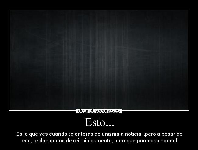 Esto... - Es lo que ves cuando te enteras de una mala noticia...pero a pesar de
eso, te dan ganas de reir sinicamente, para que parescas normal