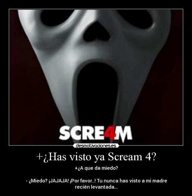 +¿Has visto ya Scream 4? - +¿A que da miedo?

- ¿Miedo? ¡JAJAJA! ¡Por favor..! Tu nunca has visto a mi madre recién levantada...