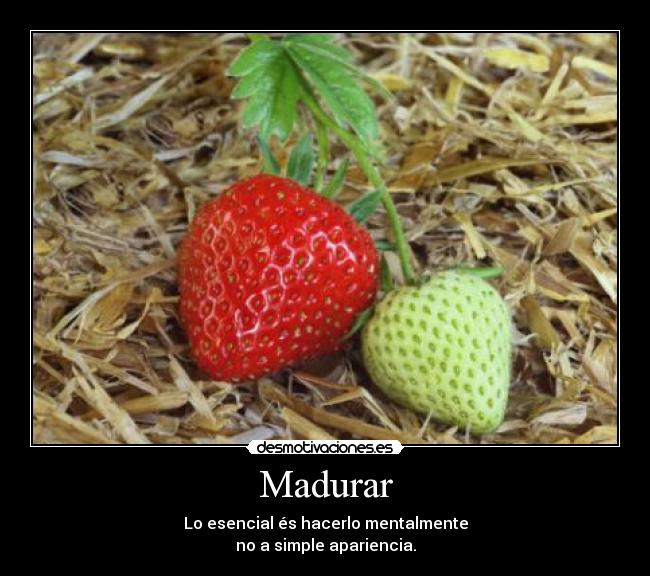 Madurar - Lo esencial és hacerlo mentalmente
no a simple apariencia.