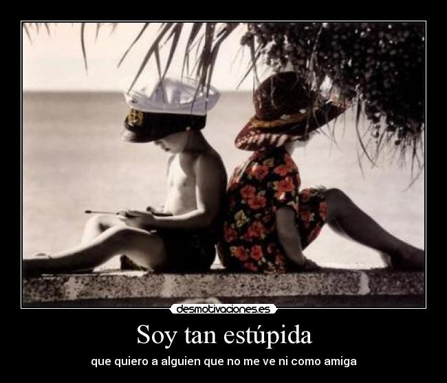 Soy tan estúpida - que quiero a alguien que no me ve ni como amiga