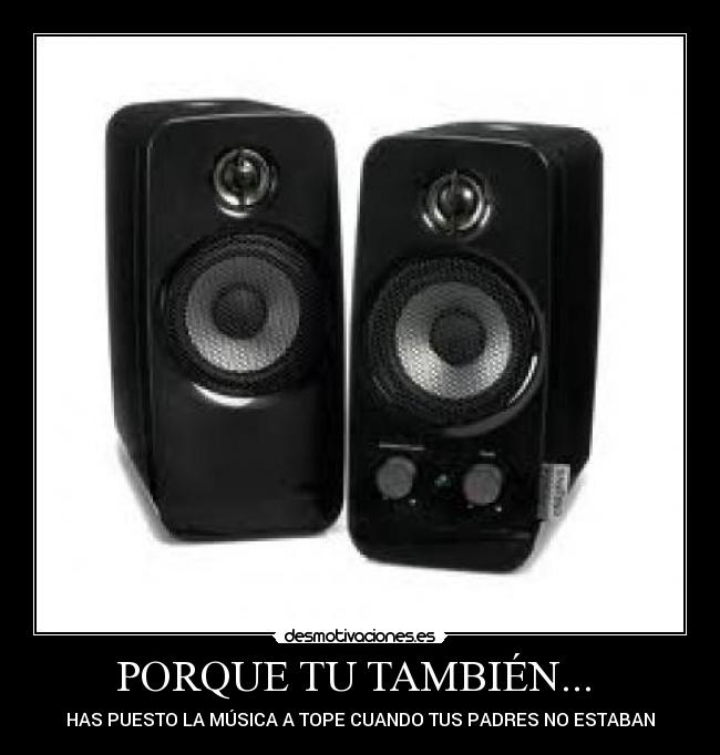 PORQUE TU TAMBIÉN... - HAS PUESTO LA MÚSICA A TOPE CUANDO TUS PADRES NO ESTABAN