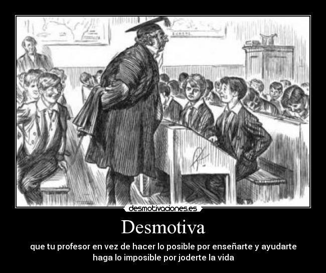 Desmotiva - que tu profesor en vez de hacer lo posible por enseñarte y ayudarte
haga lo imposible por joderte la vida