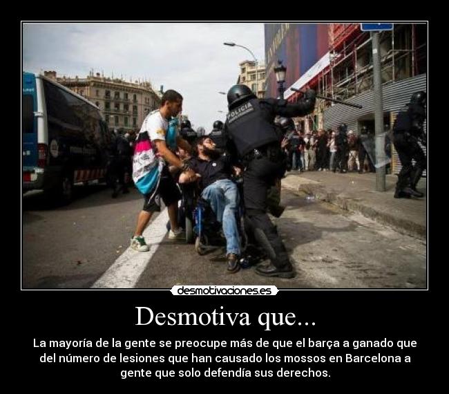 Desmotiva que... - La mayoría de la gente se preocupe más de que el barça a ganado que
del número de lesiones que han causado los mossos en Barcelona a
gente que solo defendía sus derechos.