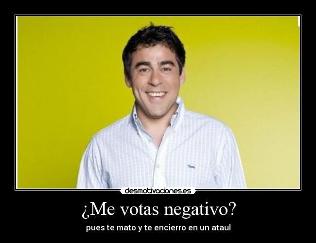 ¿Me votas negativo? - pues te mato y te encierro en un ataul