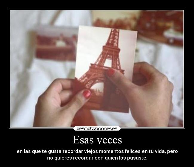 Esas veces - en las que te gusta recordar viejos momentos felices en tu vida, pero
no quieres recordar con quien los pasaste.