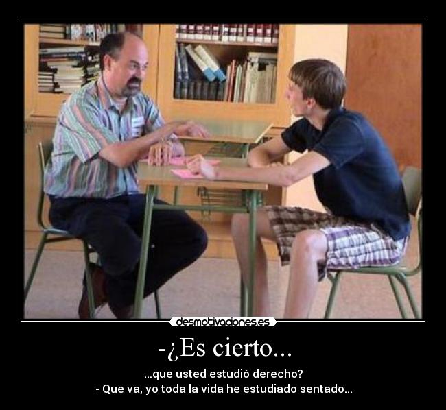 -¿Es cierto... - ...que usted estudió derecho?
- Que va, yo toda la vida he estudiado sentado...