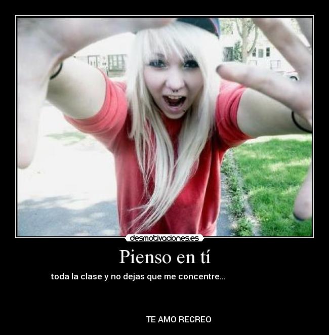 Pienso en tí - toda la clase y no dejas que me concentre...                          
                                                                      
                                                                      
                                                                      
              TE AMO RECREO